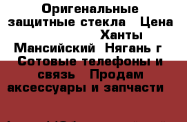 Оригенальные защитные стекла › Цена ­ 650-1000 - Ханты-Мансийский, Нягань г. Сотовые телефоны и связь » Продам аксессуары и запчасти   